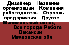 Дизайнер › Название организации ­ Компания-работодатель › Отрасль предприятия ­ Другое › Минимальный оклад ­ 30 000 - Все города Работа » Вакансии   . Ивановская обл.